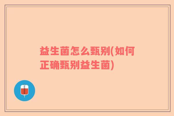 益生菌怎么甄别(如何正确甄别益生菌)