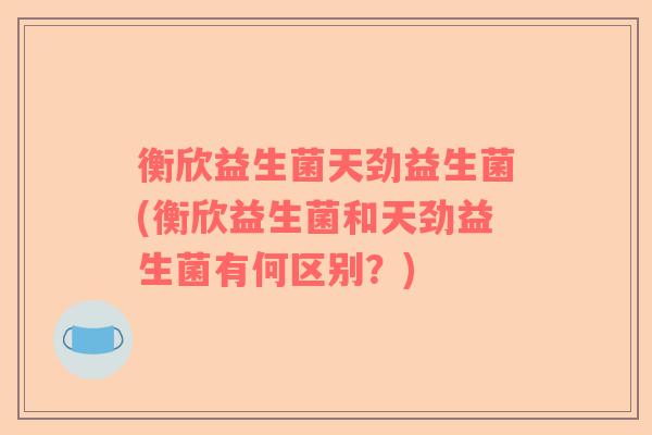 衡欣益生菌天劲益生菌(衡欣益生菌和天劲益生菌有何区别？)