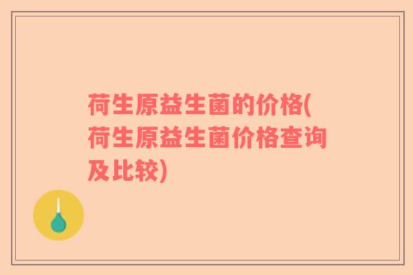 荷生原益生菌的价格(荷生原益生菌价格查询及比较)