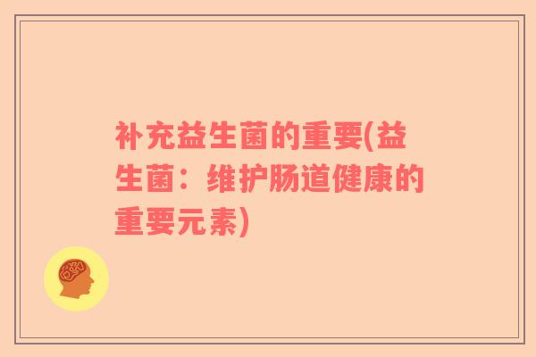 补充益生菌的重要(益生菌：维护肠道健康的重要元素)
