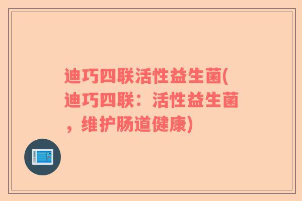 迪巧四联活性益生菌(迪巧四联：活性益生菌，维护肠道健康)