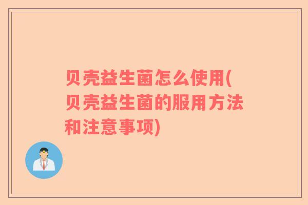 贝壳益生菌怎么使用(贝壳益生菌的服用方法和注意事项)