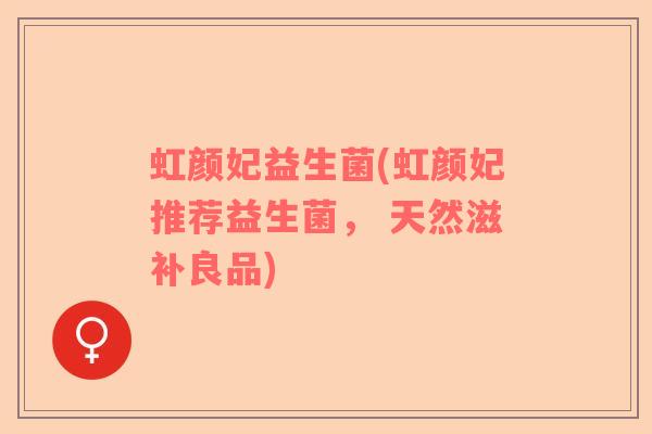 虹颜妃益生菌(虹颜妃推荐益生菌， 天然滋补良品)