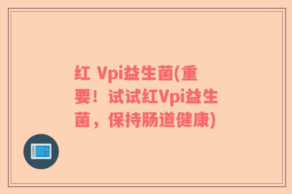 红 Vpi益生菌(重要！试试红Vpi益生菌，保持肠道健康)