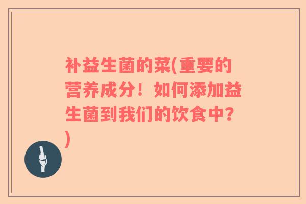 补益生菌的菜(重要的营养成分！如何添加益生菌到我们的饮食中？)