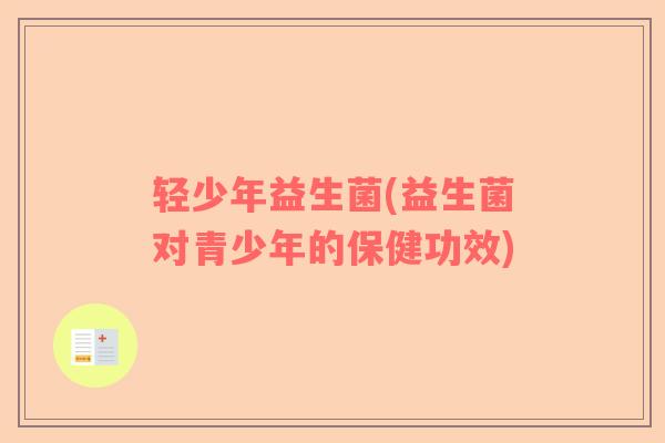 轻少年益生菌(益生菌对青少年的保健功效)
