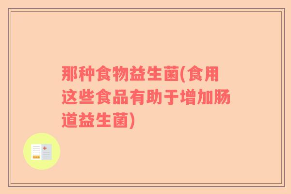那种食物益生菌(食用这些食品有助于增加肠道益生菌)