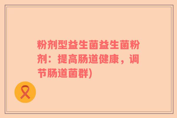 粉剂型益生菌益生菌粉剂：提高肠道健康，调节肠道菌群)