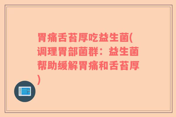 胃痛舌苔厚吃益生菌(调理胃部菌群：益生菌帮助缓解胃痛和舌苔厚)