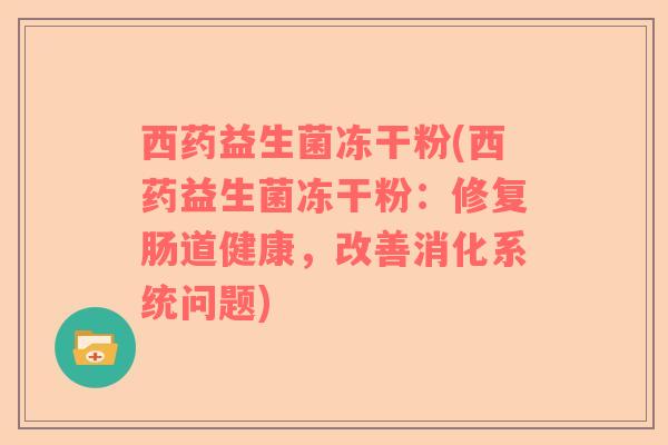 西药益生菌冻干粉(西药益生菌冻干粉：修复肠道健康，改善消化系统问题)