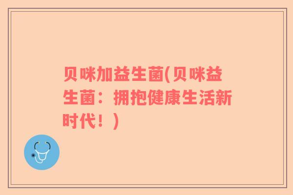 贝咪加益生菌(贝咪益生菌：拥抱健康生活新时代！)