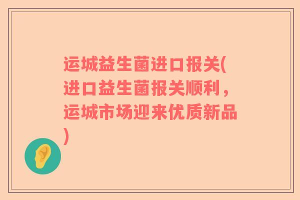 运城益生菌进口报关(进口益生菌报关顺利，运城市场迎来优质新品)
