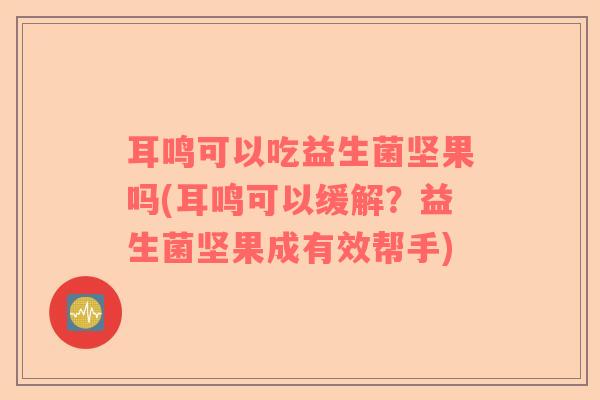 耳鸣可以吃益生菌坚果吗(耳鸣可以缓解？益生菌坚果成有效帮手)
