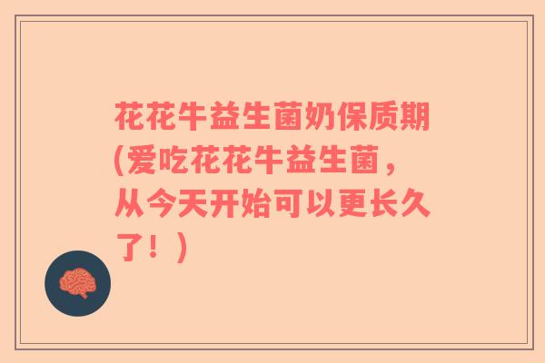 花花牛益生菌奶保质期(爱吃花花牛益生菌，从今天开始可以更长久了！)