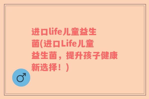 进口life儿童益生菌(进口Life儿童益生菌，提升孩子健康新选择！)