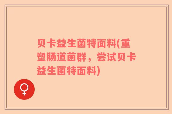 贝卡益生菌特面料(重塑肠道菌群，尝试贝卡益生菌特面料)