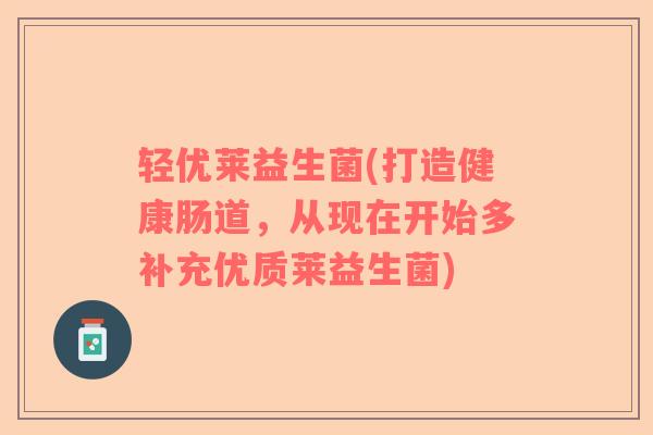 轻优莱益生菌(打造健康肠道，从现在开始多补充优质莱益生菌)