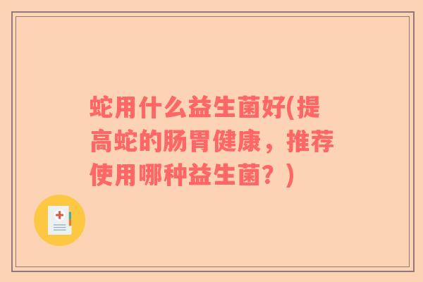 蛇用什么益生菌好(提高蛇的肠胃健康，推荐使用哪种益生菌？)
