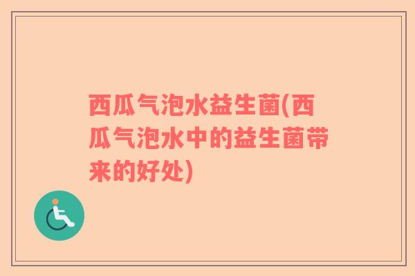 西瓜气泡水益生菌(西瓜气泡水中的益生菌带来的好处)