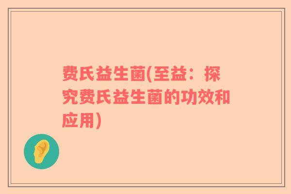 费氏益生菌(至益：探究费氏益生菌的功效和应用)