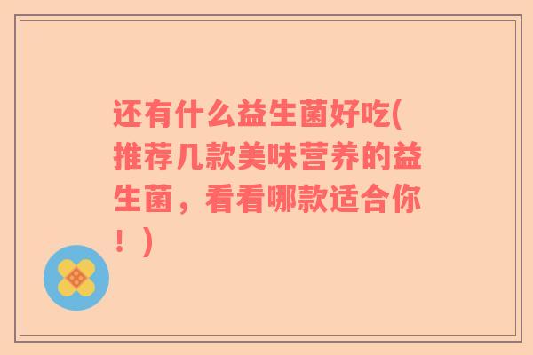 还有什么益生菌好吃(推荐几款美味营养的益生菌，看看哪款适合你！)