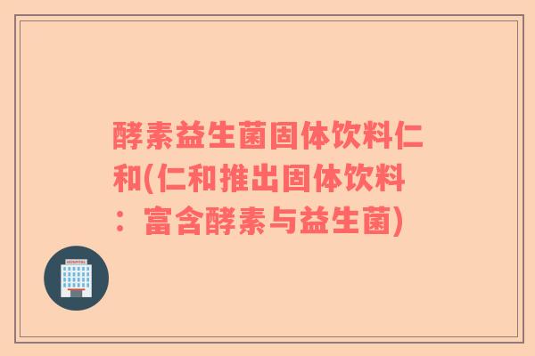 酵素益生菌固体饮料仁和(仁和推出固体饮料：富含酵素与益生菌)