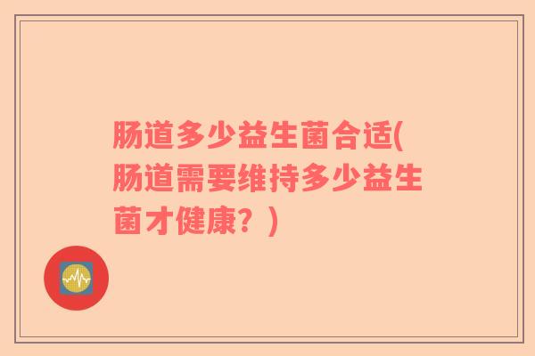 肠道多少益生菌合适(肠道需要维持多少益生菌才健康？)