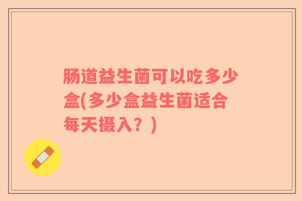 肠道益生菌可以吃多少盒(多少盒益生菌适合每天摄入？)