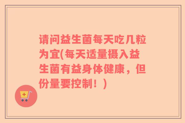 请问益生菌每天吃几粒为宜(每天适量摄入益生菌有益身体健康，但份量要控制！)