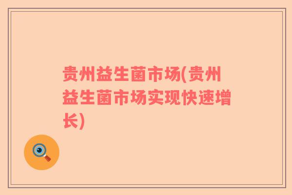 贵州益生菌市场(贵州益生菌市场实现快速增长)