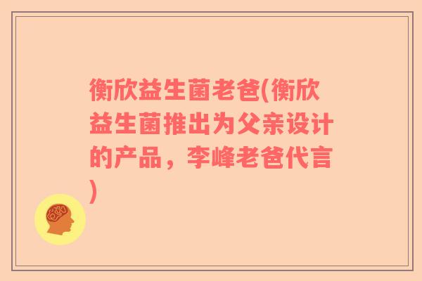 衡欣益生菌老爸(衡欣益生菌推出为父亲设计的产品，李峰老爸代言)