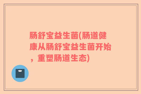 肠舒宝益生菌(肠道健康从肠舒宝益生菌开始，重塑肠道生态)