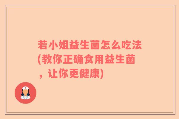 若小姐益生菌怎么吃法(教你正确食用益生菌，让你更健康)