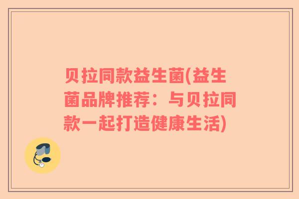 贝拉同款益生菌(益生菌品牌推荐：与贝拉同款一起打造健康生活)