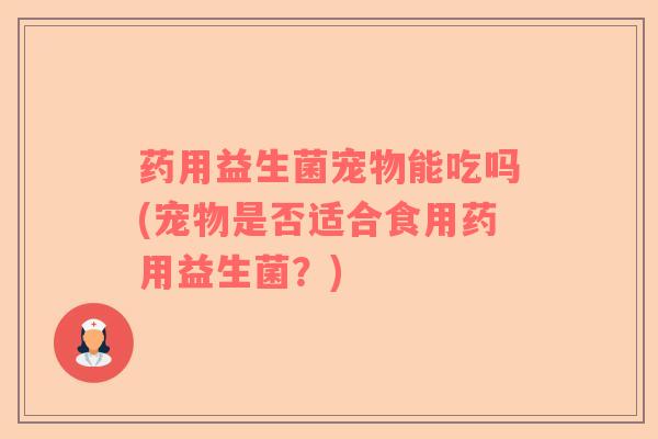 药用益生菌宠物能吃吗(宠物是否适合食用药用益生菌？)