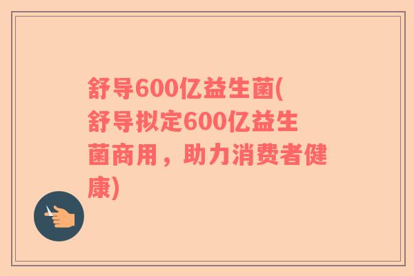 舒导600亿益生菌(舒导拟定600亿益生菌商用，助力消费者健康)