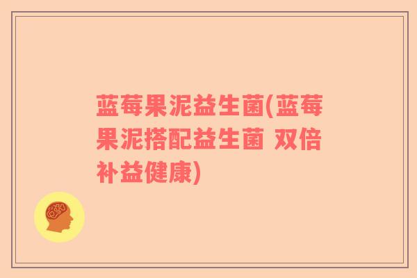 蓝莓果泥益生菌(蓝莓果泥搭配益生菌 双倍补益健康)