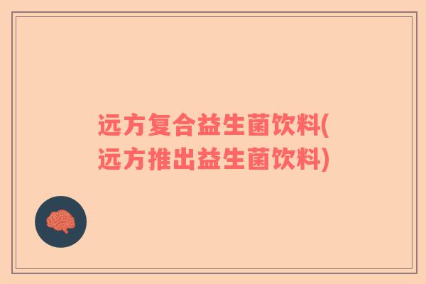 远方复合益生菌饮料(远方推出益生菌饮料)