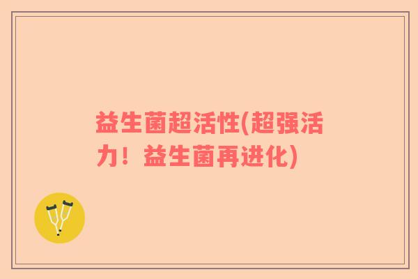 益生菌超活性(超强活力！益生菌再进化)