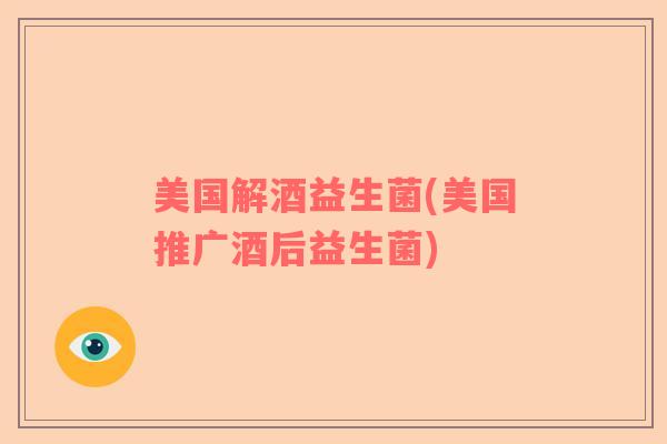 美国解酒益生菌(美国推广酒后益生菌)