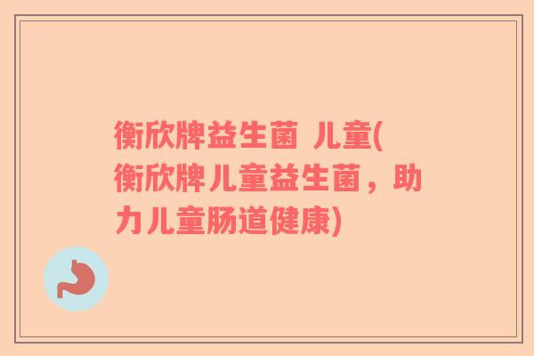 衡欣牌益生菌 儿童(衡欣牌儿童益生菌，助力儿童肠道健康)