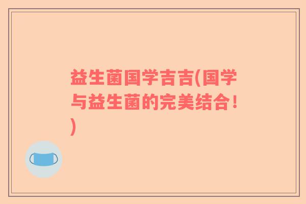 益生菌国学吉吉(国学与益生菌的完美结合！)