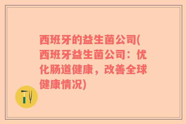 西班牙的益生菌公司(西班牙益生菌公司：优化肠道健康，改善全球健康情况)