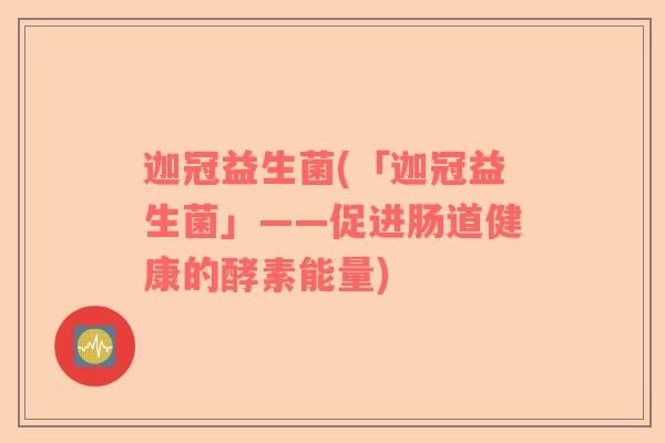 迦冠益生菌(「迦冠益生菌」——促进肠道健康的酵素能量) 迦冠益生菌(「迦冠益生菌」——促进肠道健康的酵素能量)