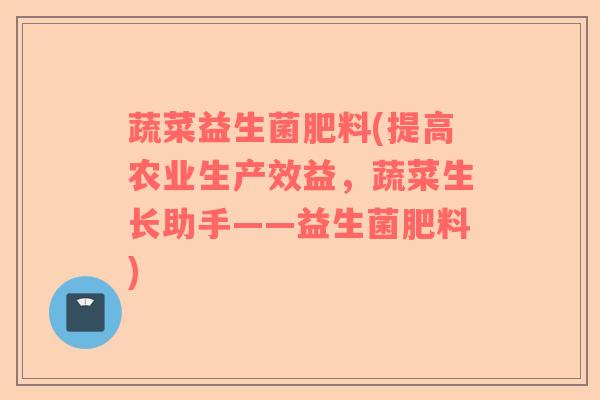 蔬菜益生菌肥料(提高农业生产效益，蔬菜生长助手——益生菌肥料)