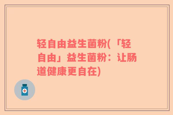 轻自由益生菌粉(「轻自由」益生菌粉：让肠道健康更自在)