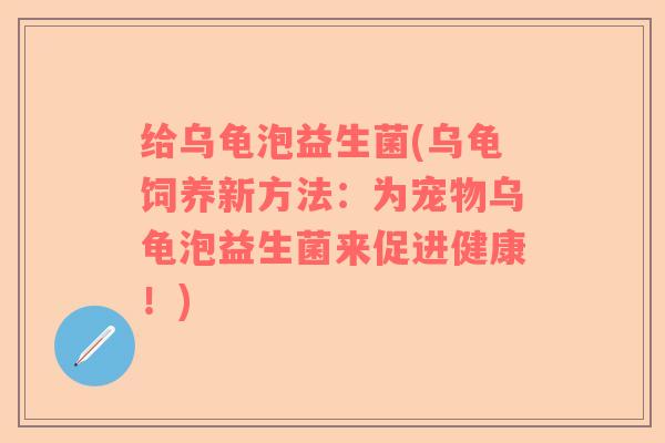 给乌龟泡益生菌(乌龟饲养新方法：为宠物乌龟泡益生菌来促进健康！)