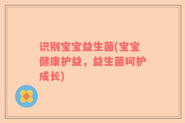 识别宝宝益生菌(宝宝健康护益，益生菌呵护成长)