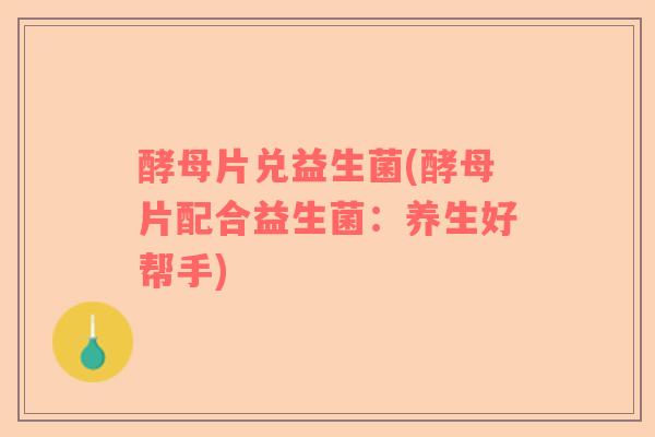 酵母片兑益生菌(酵母片配合益生菌：养生好帮手)