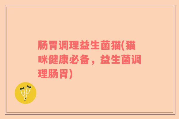 肠胃调理益生菌猫(猫咪健康必备,益生菌调理肠胃) 肠胃调理益生菌猫(猫咪健康必备,益生菌调理肠胃)